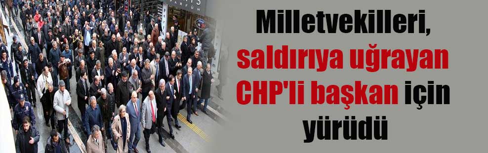 Milletvekilleri, saldırıya uğrayan CHP’li başkan için yürüdü