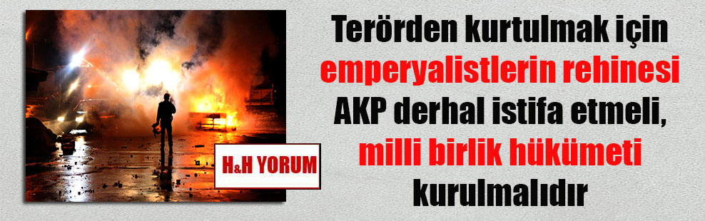 Terörden kurtulmak için emperyalistlerin rehinesi AKP derhal istifa etmeli, milli birlik hükümeti kurulmalıdır