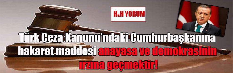 Türk Ceza Kanunundaki Cumhurbaşkanına hakaret maddesi anayasa ve demokrasinin ırzına geçmektir!