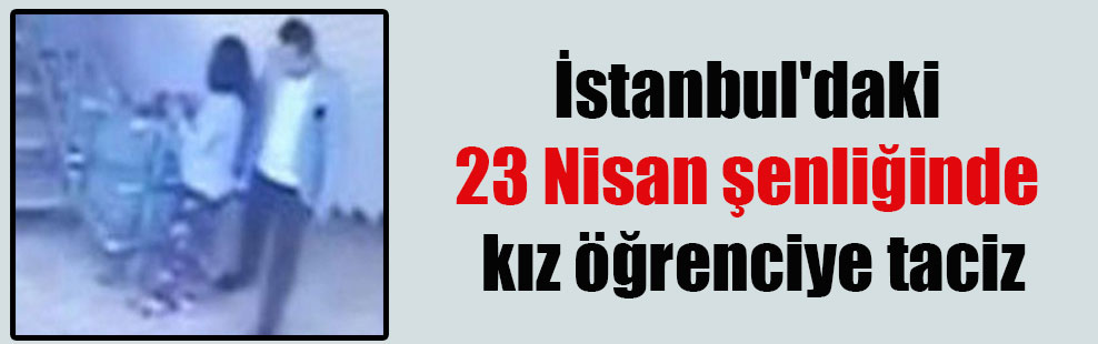 İstanbul’daki 23 Nisan şenliğinde kız öğrenciye taciz