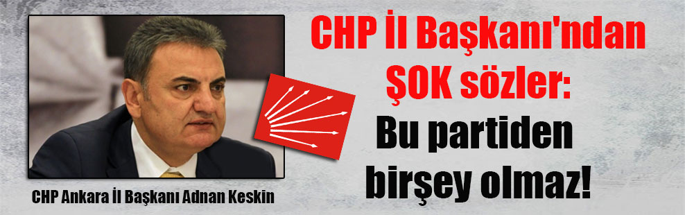 CHP İl Başkanı’ndan ŞOK sözler: Bu partiden birşey olmaz!