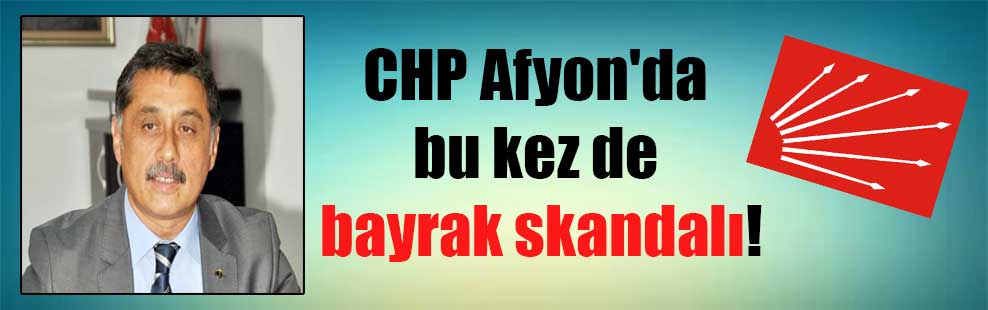 CHP Afyon’da bu kez de bayrak skandalı!
