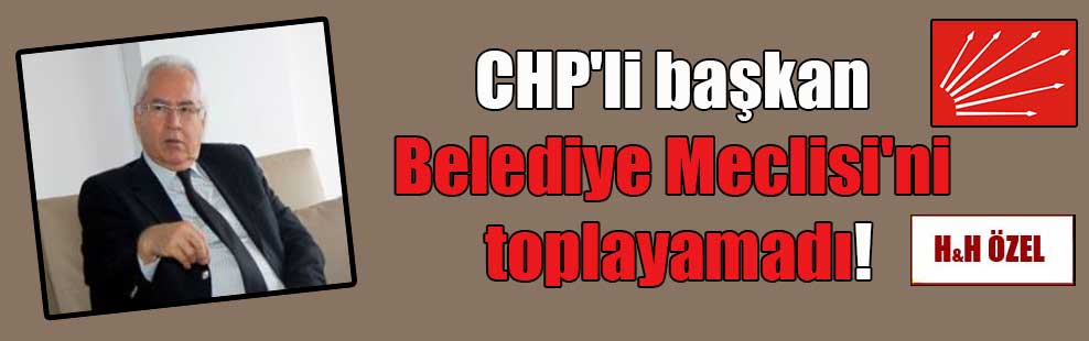 CHP’li başkan Belediye Meclisi’ni toplayamadı!