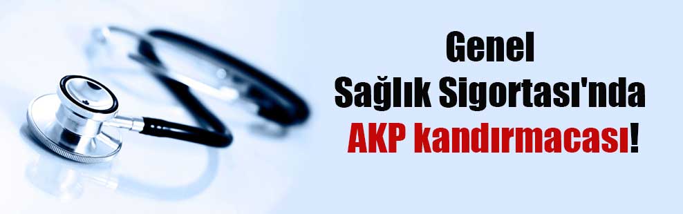 Genel Sağlık Sigortası’nda AKP kandırmacası!