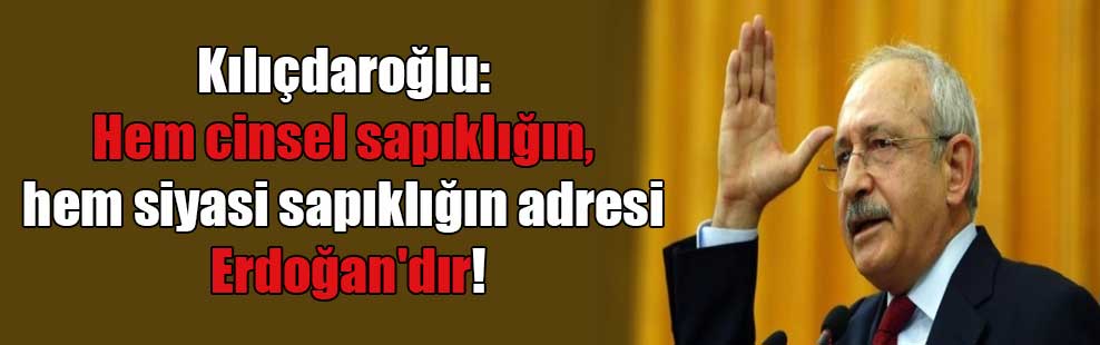Kılıçdaroğlu: Hem cinsel sapıklığın, hem siyasi sapıklığın adresi Erdoğan’dır!