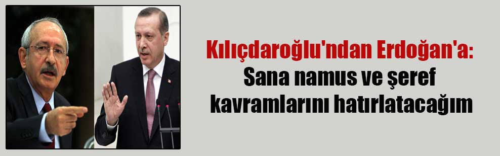 Kılıçdaroğlu’ndan Erdoğan’a: Sana namus ve şeref kavramlarını hatırlatacağım