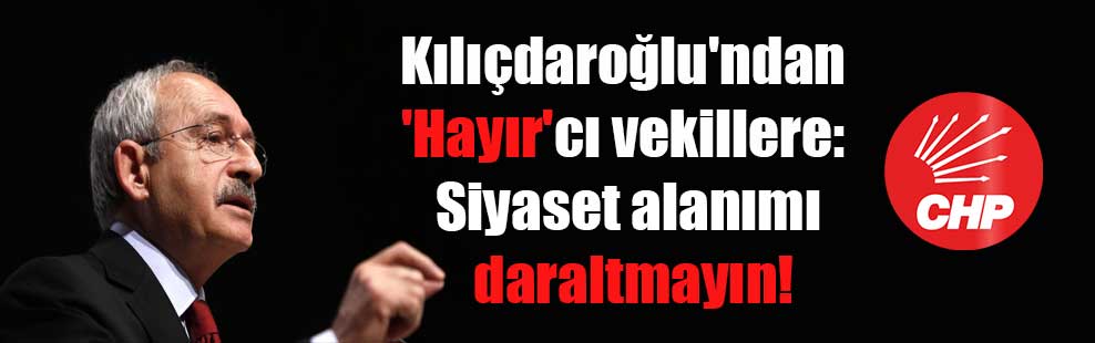 Kılıçdaroğlu’ndan ‘Hayır’cı vekillere: Siyaset alanımı daraltmayın