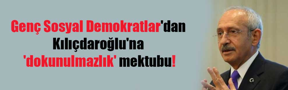 Genç Sosyal Demokratlar’dan Kılıçdaroğlu’na ‘dokunulmazlık’ mektubu!