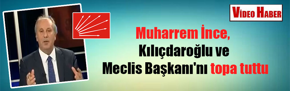 Muharrem İnce, Kılıçdaroğlu ve Meclis Başkanı’nı topa tuttu