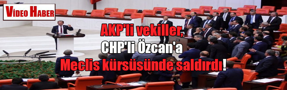 AKP’li vekiller, CHP’li Özcan’a Meclis kürsüsünde saldırdı!
