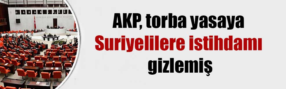 AKP, torba yasaya Suriyelilere istihdamı gizlemiş