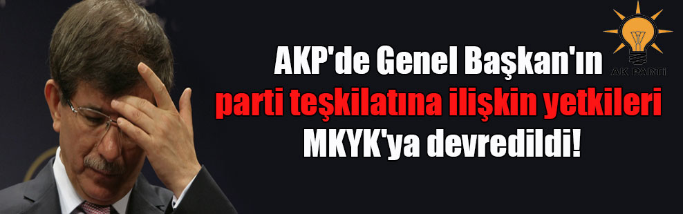 AKP’de Genel Başkan’ın parti teşkilatına ilişkin yetkileri MKYK’ya devredildi!