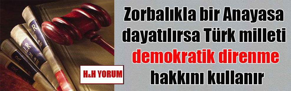 Zorbalıkla bir Anayasa dayatılırsa Türk milleti demokratik direnme hakkını kullanır