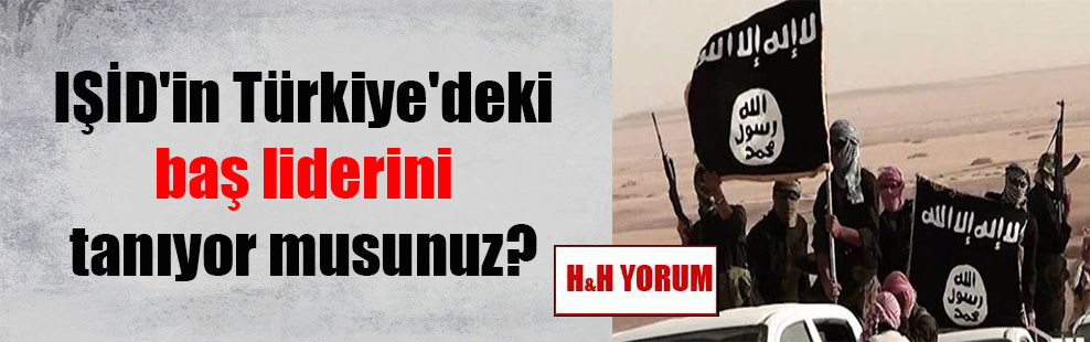 IŞİD’in Türkiye’deki baş liderini tanıyor musunuz?