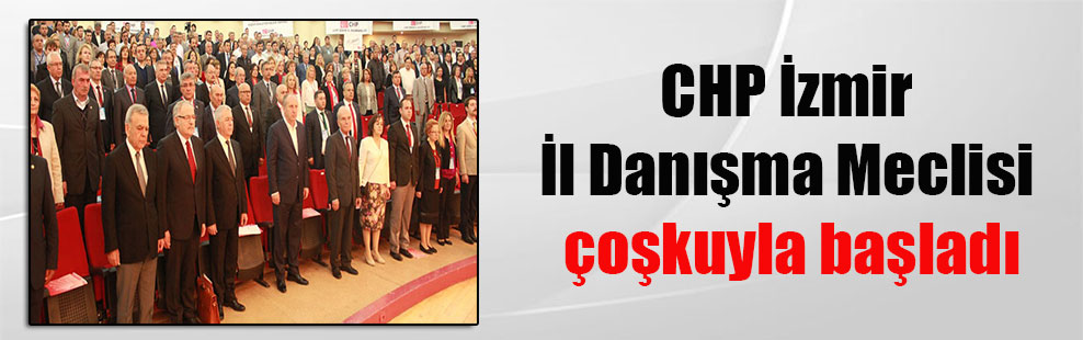 CHP İzmir İl Danışma Meclisi çoşkuyla başladı