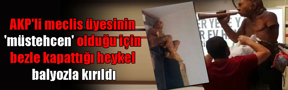 AKP’li meclis üyesinin ‘müstehcen’ olduğu için bezle kapattığı heykel balyozla kırıldı