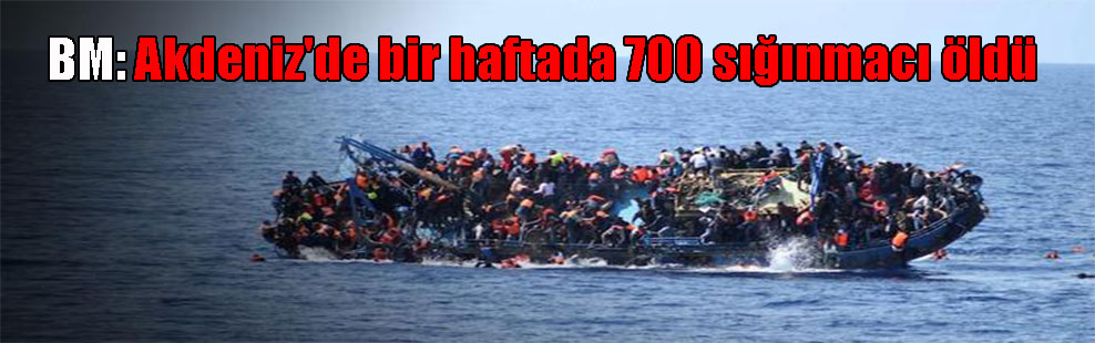 BM: Akdeniz’de bir haftada 700 sığınmacı öldü