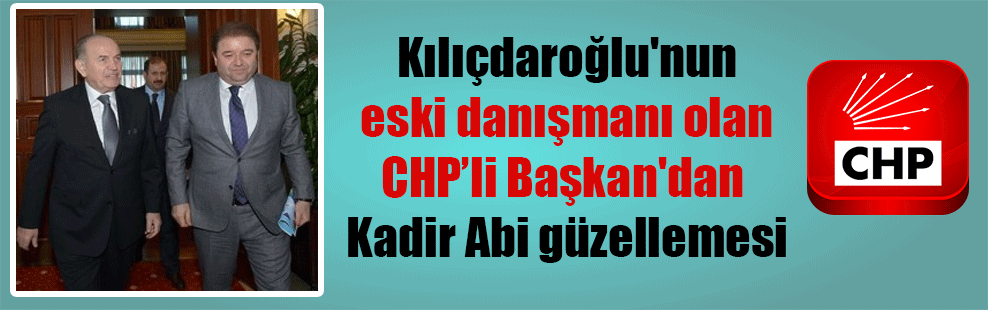 Kılıçdaroğlu’nun eski danışmanı olan CHP’li Başkan’dan Kadir Abi güzellemesi