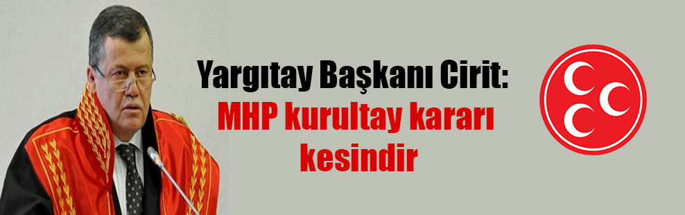 Yargıtay Başkanı Cirit: MHP kurultay kararı kesindir
