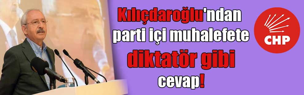 Kılıçdaroğlu’ndan parti içi muhalefete diktatör gibi cevap!