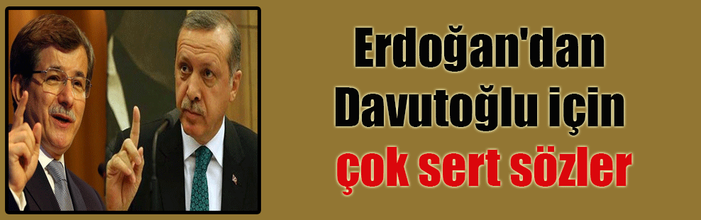 Erdoğan’dan Davutoğlu için çok sert sözler