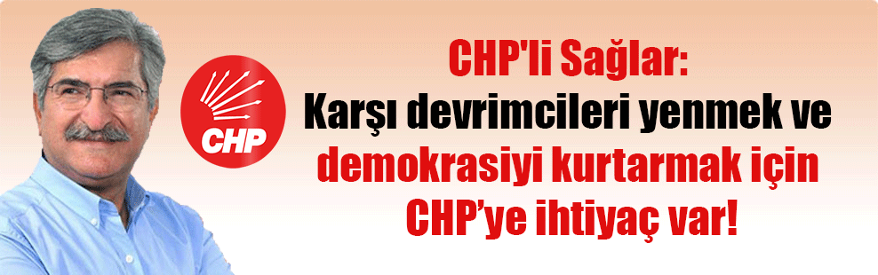 CHP’li Sağlar: Karşı devrimcileri yenmek ve demokrasiyi kurtarmak için CHP’ye ihtiyaç var