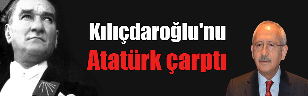 Kılıçdaroğlu’nu Atatürk çarptı
