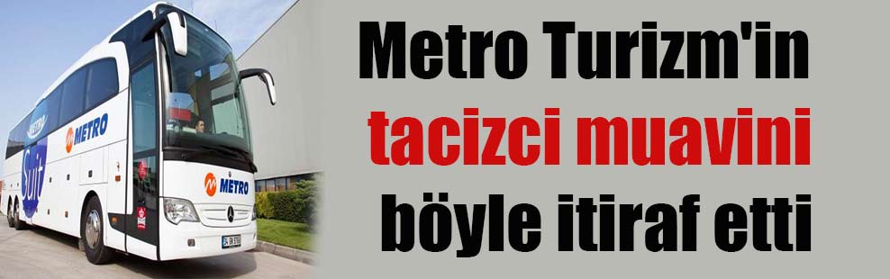 Metro Turizm’in tacizci muavini böyle itiraf etti