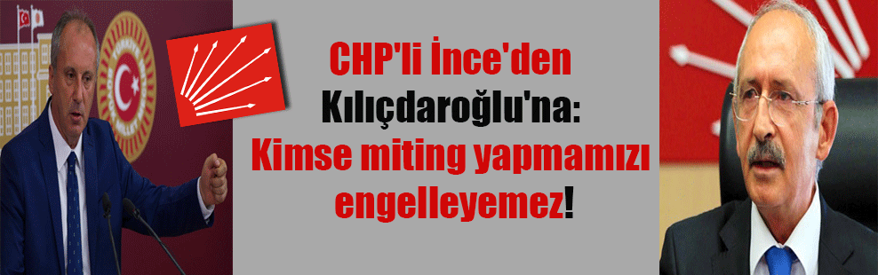 CHP’li İnce’den Kılıçdaroğlu’na: Kimse miting yapmamızı engelleyemez!