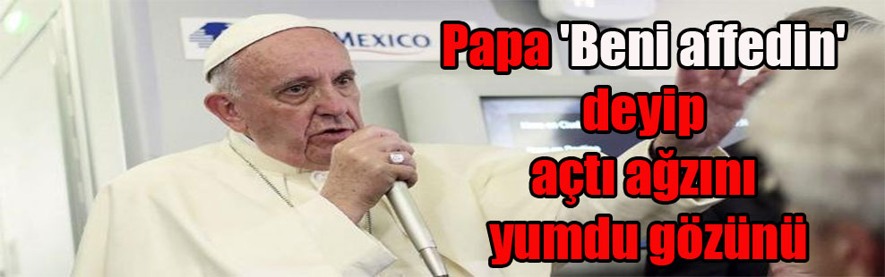 Papa ‘Beni affedin’ deyip açtı ağzını yumdu gözünü