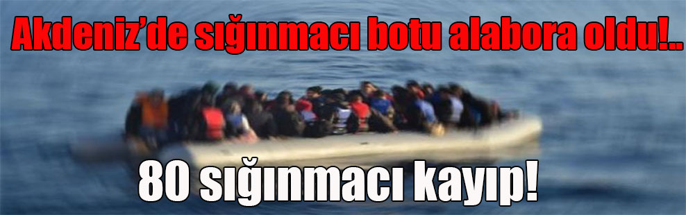 Akdeniz’de sığınmacı botu alabora oldu!.. 80 sığınmacı kayıp!
