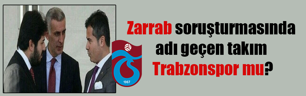 Zarrab soruşturmasında adı geçen takım Trabzonspor mu?