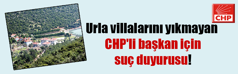 Urla villalarını yıkmayan CHP’li başkan için suç duyurusu!