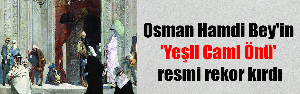 Osman Hamdi Bey’in ‘Yeşil Cami Önü’ resmi rekor kırdı