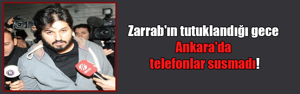 Zarrab’ın tutuklandığı gece Ankara’da telefonlar susmadı!