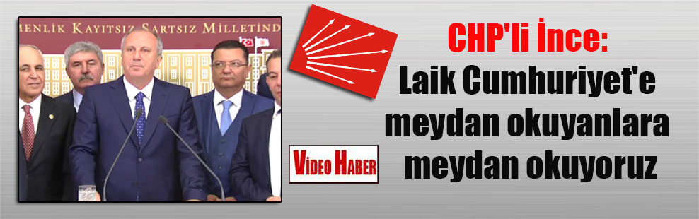 CHP’li İnce: Laik Cumhuriyet’e meydan okuyanlara meydan okuyoruz