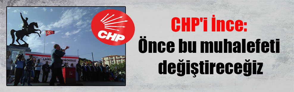 CHP’i İnce: Önce bu muhalefeti değiştireceğiz