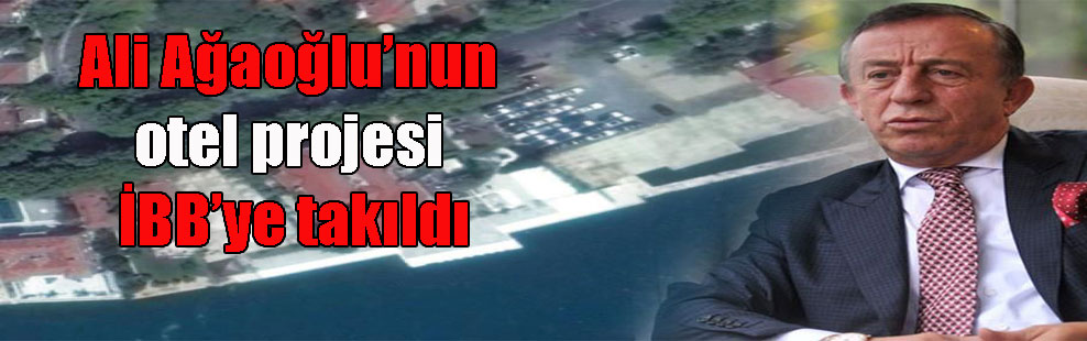 Ali Ağaoğlu’nun otel projesi İBB’ye takıldı