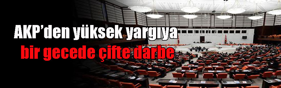 AKP’den yüksek yargıya bir gecede çifte darbe