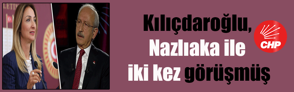 Kılıçdaroğlu, Nazlıaka ile iki kez görüşmüş