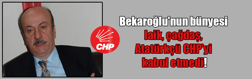 Bekaroğlu’nun bünyesi laik, çağdaş, Atatürkçü CHP’yi kabul etmedi