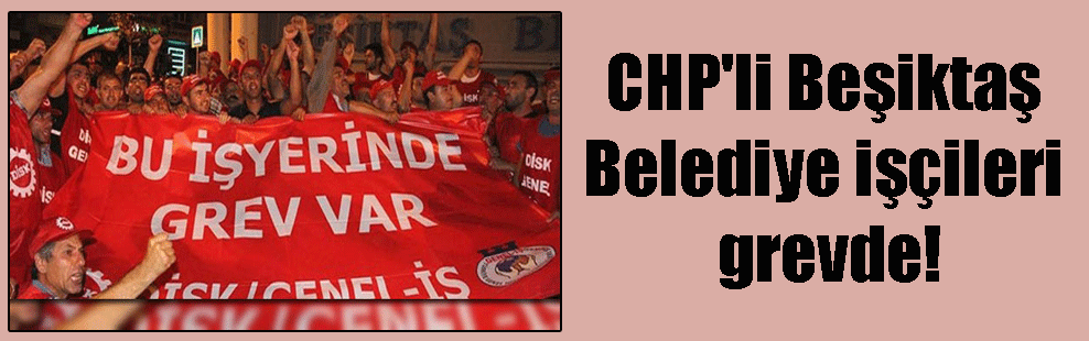 CHP’li Beşiktaş Belediye işçileri grevde!