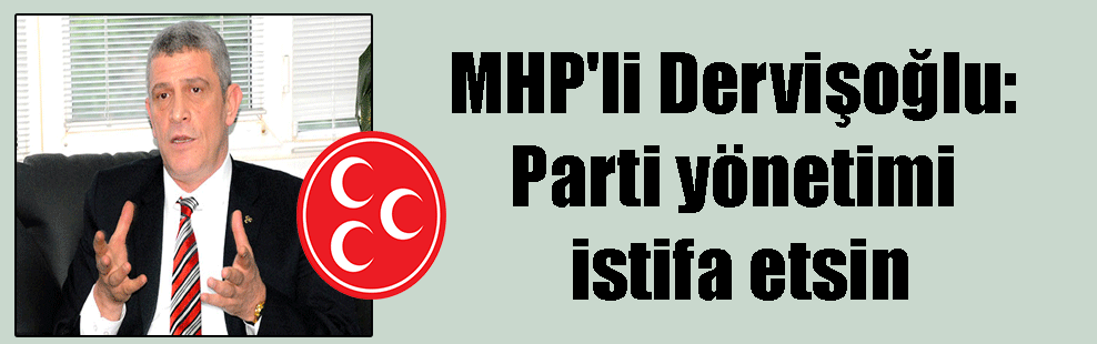 MHP’li Dervişoğlu: Parti yönetimi istifa etsin