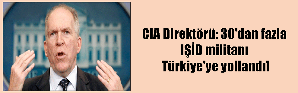 CIA Direktörü: 30’dan fazla IŞİD militanı Türkiye’ye yollandı!
