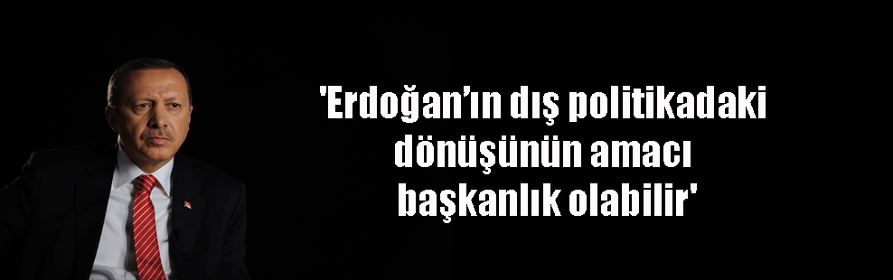 ‘Erdoğan’ın dış politikadaki dönüşünün amacı başkanlık olabilir’