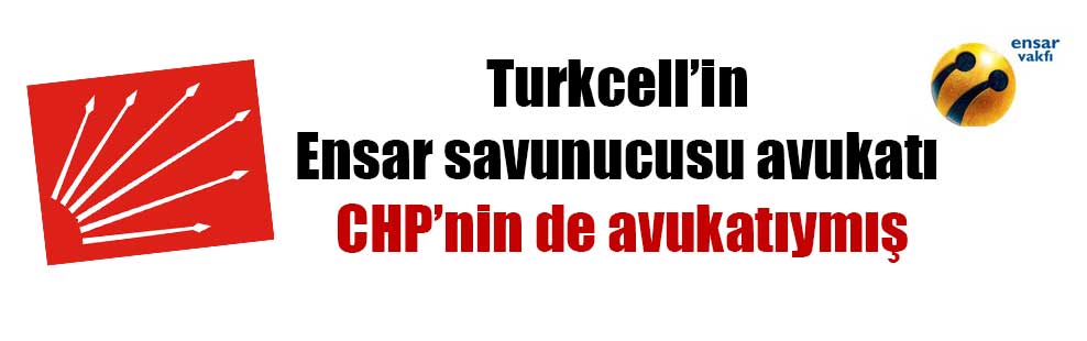 Turkcell’in Ensar savunucusu avukatı CHP’nin de avukatıymış