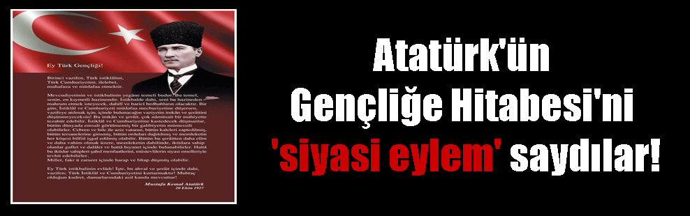 Atatürk’ün Gençliğe Hitabesi’ni ‘siyasi eylem’ saydılar!