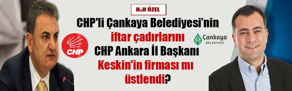 CHP’li Çankaya Belediyesi’nin iftar çadırlarını CHP Ankara İl Başkanı Keskin’in firması mı üstlendi?