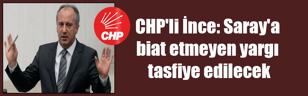 CHP’li İnce: Saray’a biat etmeyen yargı tasfiye edilecek
