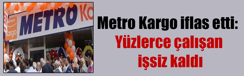 Metro Kargo iflas etti: Yüzlerce çalışan işsiz kaldı